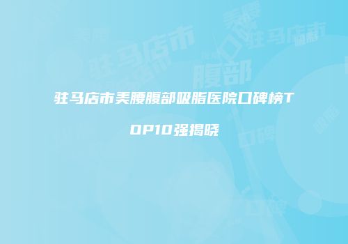 驻马店市美腰腹部吸脂医院口碑榜TOP10强揭晓