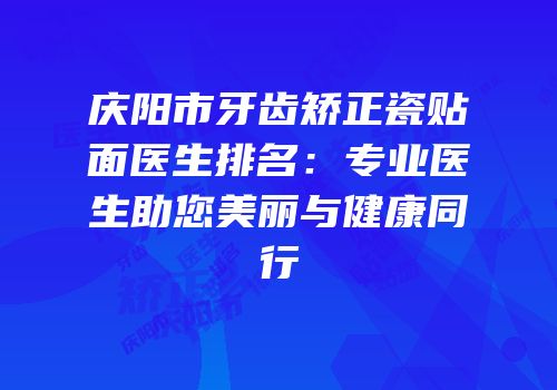 庆阳市牙齿矫正瓷贴面医生排名：专业医生助您美丽与健康同行