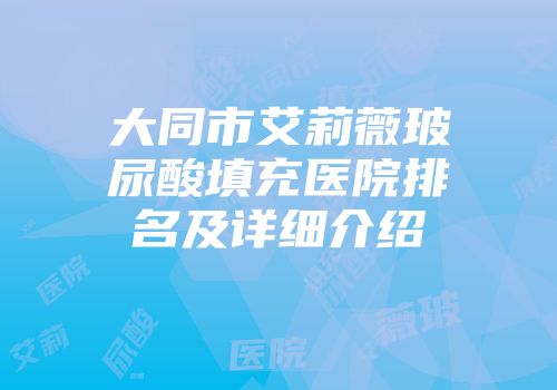 大同市艾莉薇玻尿酸填充医院排名及详细介绍
