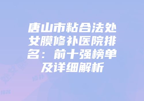 唐山市粘合法处女膜修补医院排名：前十强榜单及详细解析