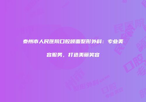 泰州市人民医院口腔颌面整形外科：专业美容服务，打造美丽笑容