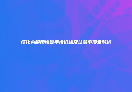 绥化内眼角修复手术价格及注意事项全解析