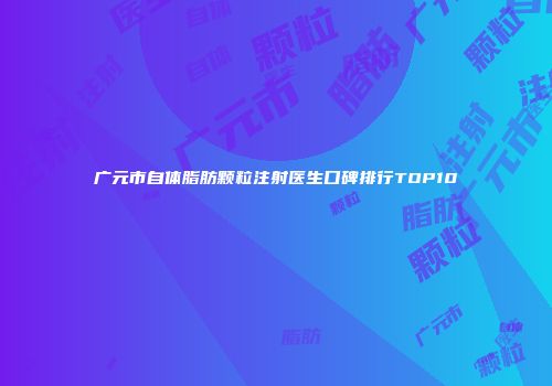 广元市自体脂肪颗粒注射医生口碑排行TOP10