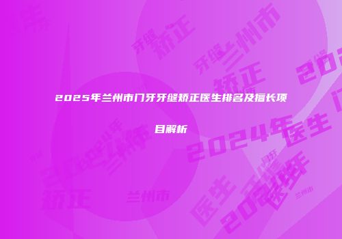 2025年兰州市门牙牙缝矫正医生排名及擅长项目解析