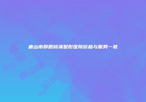 唐山市厚唇修薄整形医院价格与服务一览