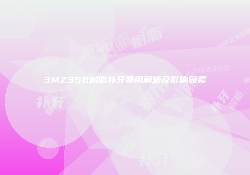 3MZ350树脂补牙费用解析及影响因素