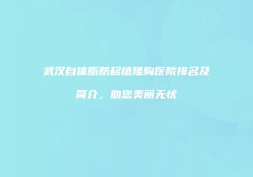 武汉自体脂肪移植隆胸医院排名及简介，助您美丽无忧