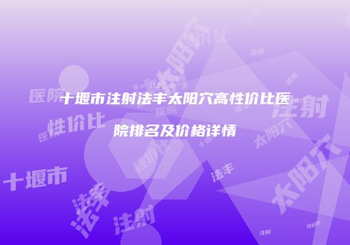 十堰市注射法丰太阳穴高性价比医院排名及价格详情