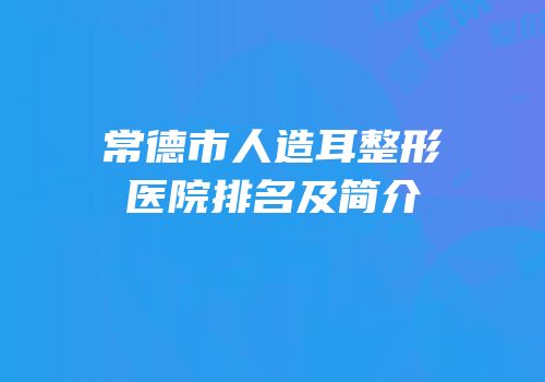 常德市人造耳整形医院排名及简介