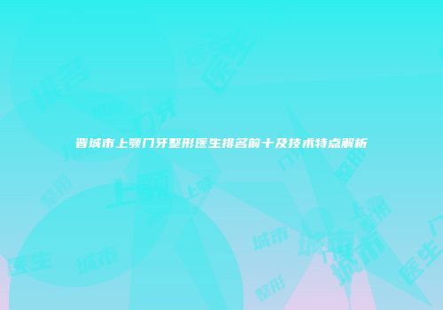 晋城市上颚门牙整形医生排名前十及技术特点解析