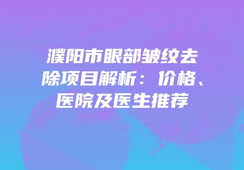 濮阳市眼部皱纹去除项目解析：价格、医院及医生推荐