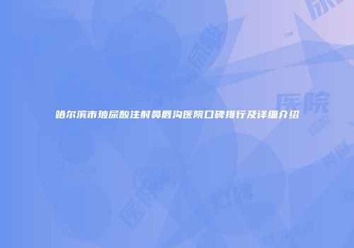哈尔滨市玻尿酸注射鼻唇沟医院口碑排行及详细介绍