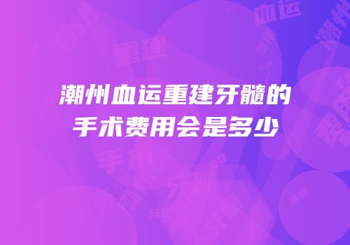 潮州血运重建牙髓的手术费用会是多少