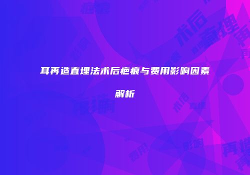 耳再造直埋法术后疤痕与费用影响因素解析