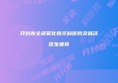 开封市全瓷氧化锆牙科医院及知名医生推荐