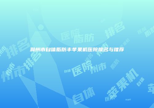 滁州市自体脂肪丰苹果机医院排名与推荐