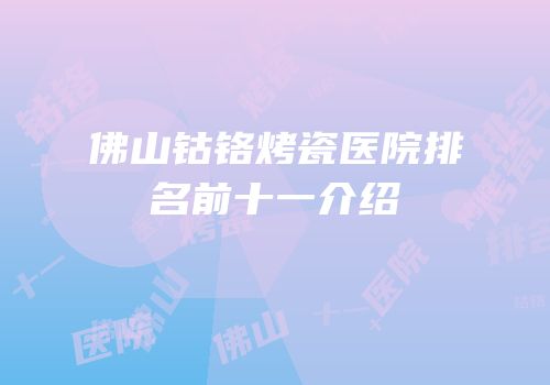 佛山钴铬烤瓷医院排名前十一介绍