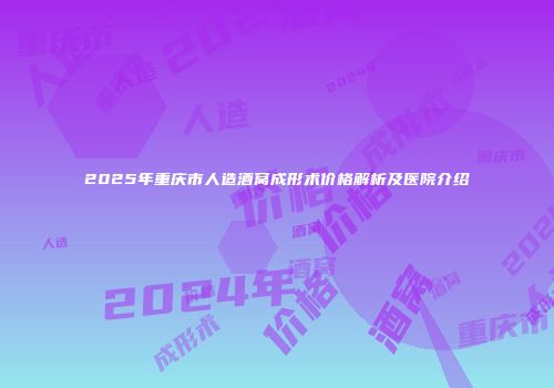 2025年重庆市人造酒窝成形术价格解析及医院介绍