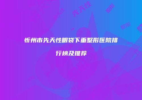 忻州市先天性眼袋下垂整形医院排行榜及推荐