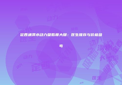 定西通渭水动力吸脂瘦大腿：医生推荐与价格参考