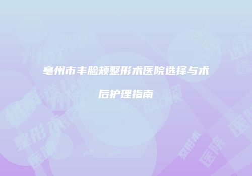 亳州市丰脸颊整形术医院选择与术后护理指南