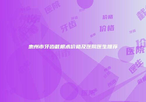惠州市牙齿截根术价格及医院医生推荐