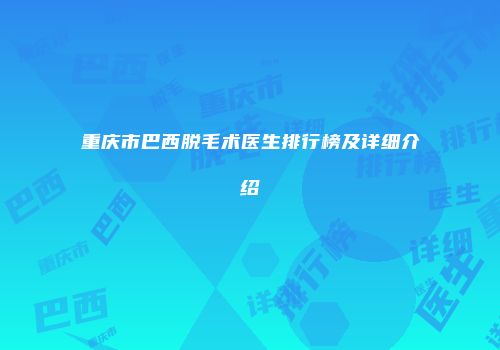 重庆市巴西脱毛术医生排行榜及详细介绍