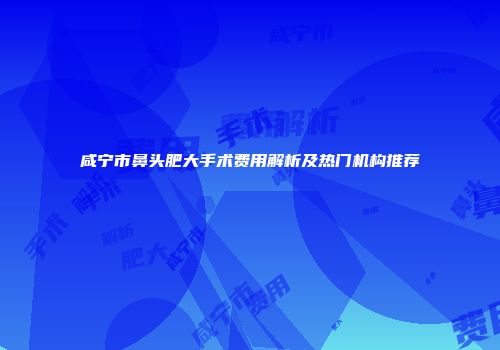 咸宁市鼻头肥大手术费用解析及热门机构推荐