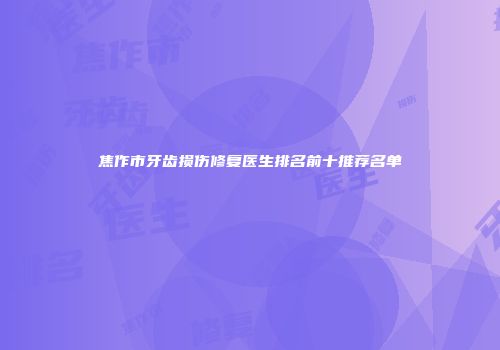焦作市牙齿损伤修复医生排名前十推荐名单