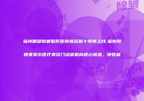 福州眼部除皱整形医院排名前十悄悄上线,福州鼓楼美贝尔医疗美容门诊部机构放心挑选，快收藏