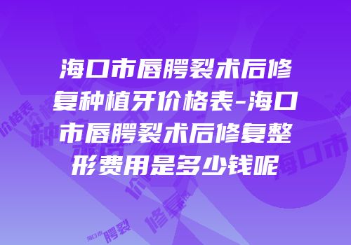 海口市唇腭裂术后修复种植牙价格表-海口市唇腭裂术后修复整形费用是多少钱呢