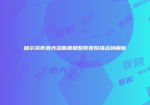 哈尔滨市激光溶脂瘦腿整形医院排名榜解析