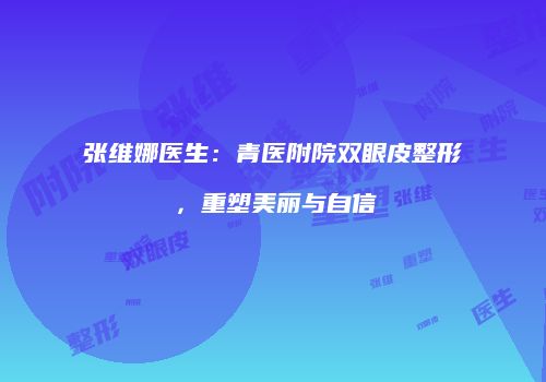 张维娜医生：青医附院双眼皮整形，重塑美丽与自信