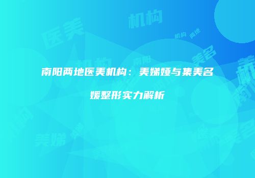 南阳两地医美机构：美娣娅与集美名媛整形实力解析