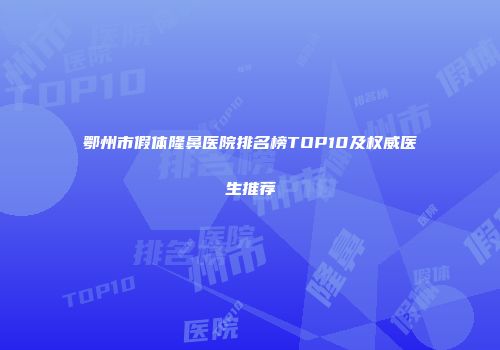 鄂州市假体隆鼻医院排名榜TOP10及权威医生推荐
