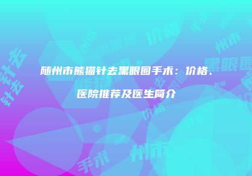 随州市熊猫针去黑眼圈手术：价格、医院推荐及医生简介