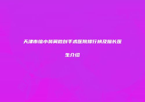 天津市缩小鼻翼微创手术医院排行榜及擅长医生介绍