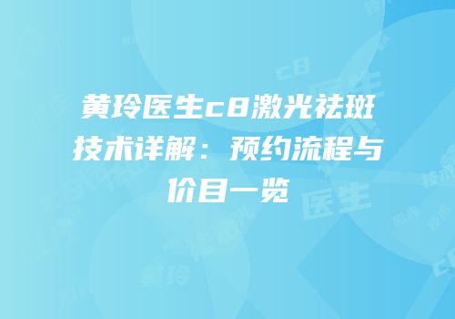 黄玲医生c8激光祛斑技术详解：预约流程与价目一览