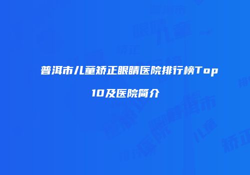 普洱市儿童矫正眼睛医院排行榜Top10及医院简介