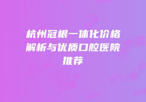 杭州冠根一体化价格解析与优质口腔医院推荐