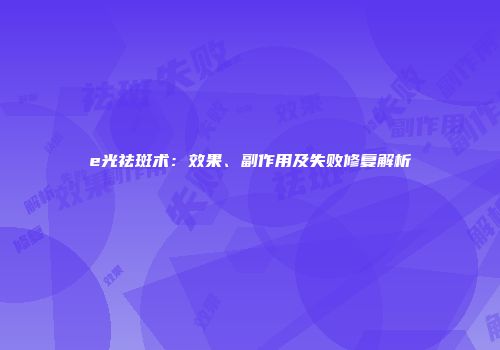e光祛斑术：效果、副作用及失败修复解析
