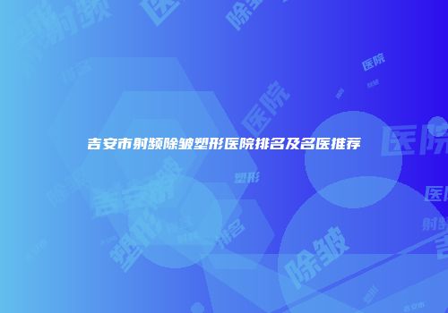 吉安市射频除皱塑形医院排名及名医推荐