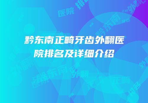 黔东南正畸牙齿外翻医院排名及详细介绍