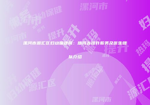 漯河市源汇区妇幼保健院：热玛吉提升服务及医生团队介绍