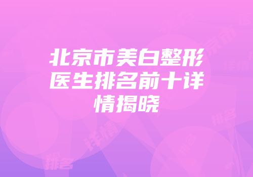 北京市美白整形医生排名前十详情揭晓