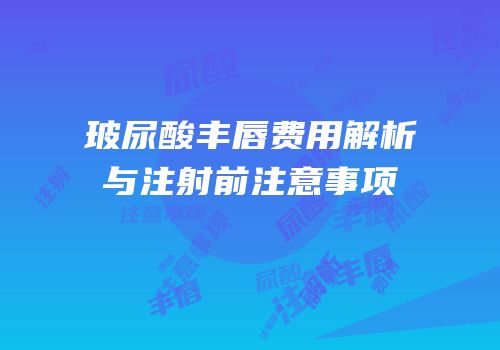 玻尿酸丰唇费用解析与注射前注意事项