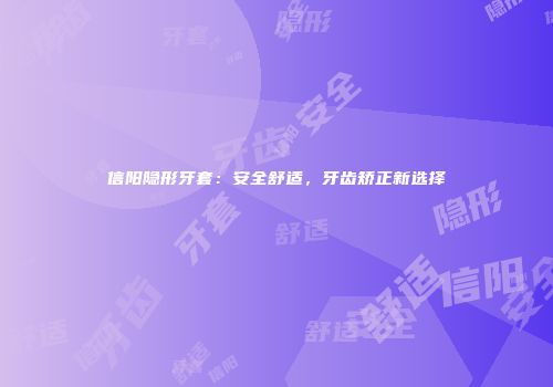 信阳隐形牙套：安全舒适，牙齿矫正新选择