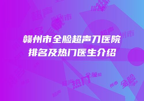 赣州市全脸超声刀医院排名及热门医生介绍