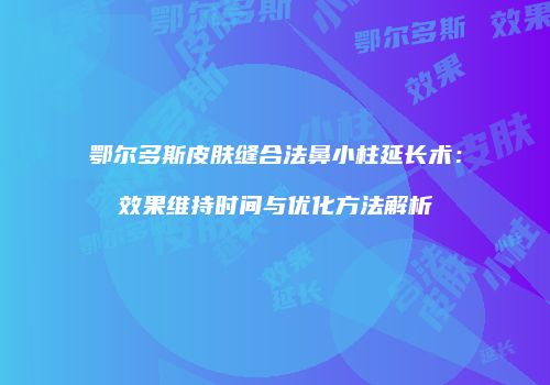 鄂尔多斯皮肤缝合法鼻小柱延长术：效果维持时间与优化方法解析