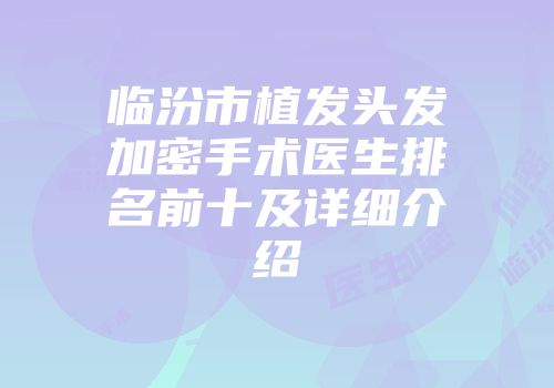 临汾市植发头发加密手术医生排名前十及详细介绍